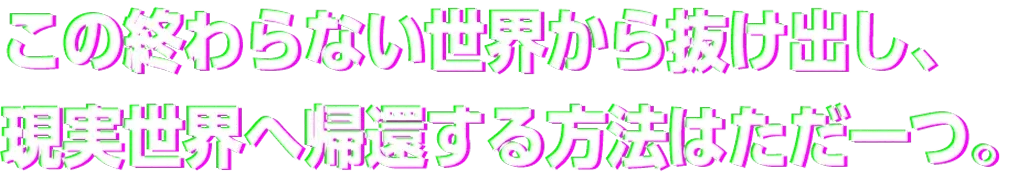 この終わらない世界から抜け出し、現実世界へ帰還する方法はただ一つ。