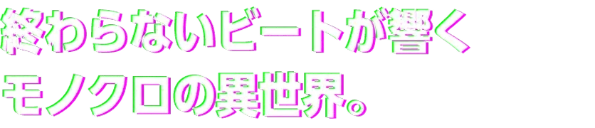 終わらないビートが響くモノクロの異世界。